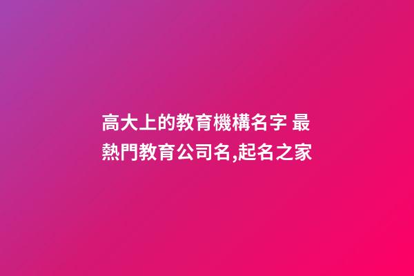 高大上的教育機構名字 最熱門教育公司名,起名之家